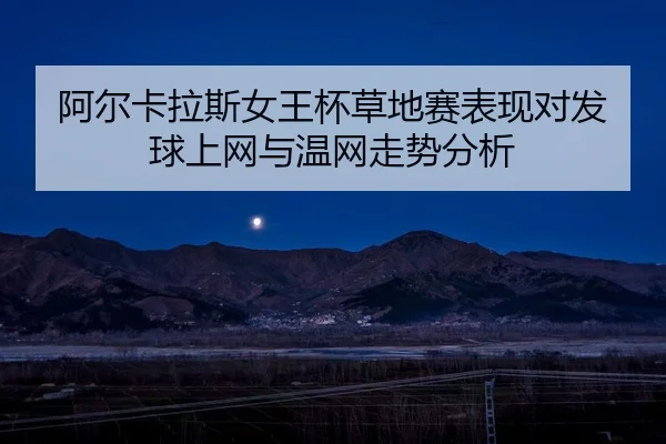 阿尔卡拉斯女王杯草地赛表现对发球上网与温网走势分析