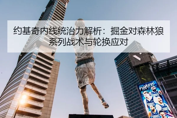 约基奇内线统治力解析：掘金对森林狼系列战术与轮换应对