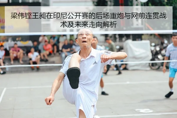 梁伟铿王昶在印尼公开赛的后场重炮与网前连贯战术及未来走向解析