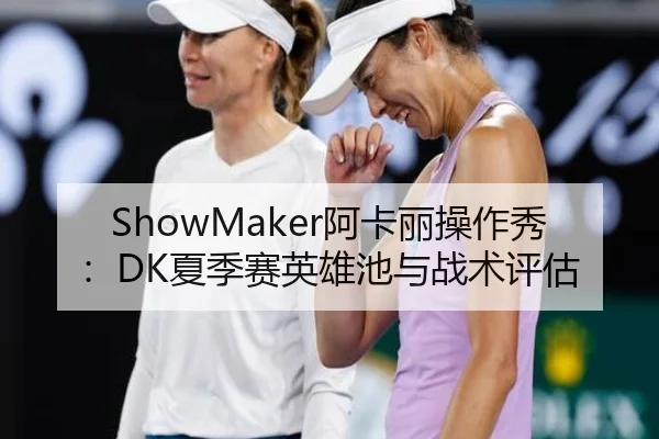 ShowMaker阿卡丽操作秀：DK夏季赛英雄池与战术评估